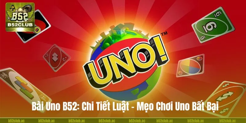 Bài Uno B52: Chi Tiết Luật - Mẹo Chơi Uno Bất Bại