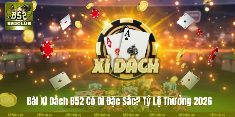 Bài Xì Dách B52 Có Gì Đặc Sắc? Tỷ Lệ Thưởng Mới Nhất 2026