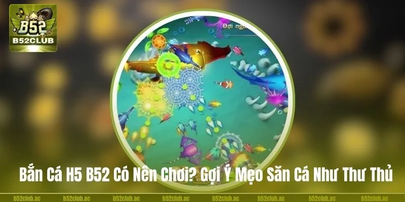Tại Sao Game Bắn cá H5 B52 Được Nhiều Game Thủ Yêu Thích?