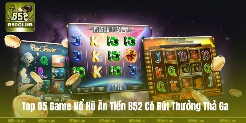 Top 05 Game Nổ Hũ Ăn Tiền B52 Có Rút Thưởng Thả Ga