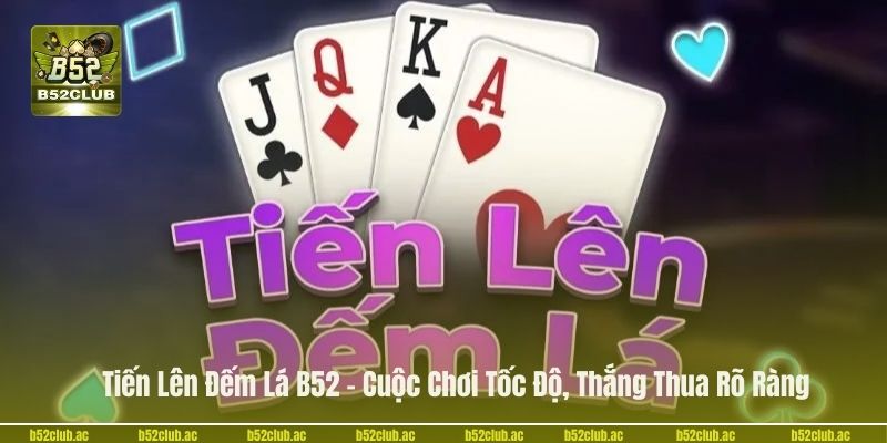 Tiến Lên Đếm Lá B52 – Cuộc Chơi Tốc Độ, Thắng Thua Rõ Ràng