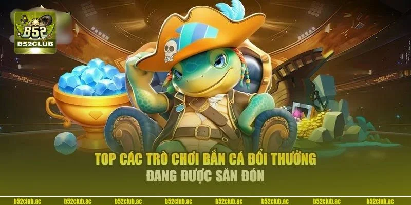 Top những siêu phẩm làm nên tên tuổi bắn cá B52.